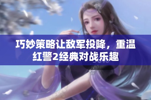巧妙策略让敌军投降，重温红警2经典对战乐趣