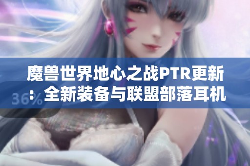 魔兽世界地心之战PTR更新：全新装备与联盟部落耳机重磅来袭