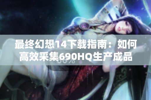 最终幻想14下载指南：如何高效采集690HQ生产成品开荒攻略