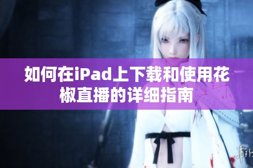 如何在iPad上下载和使用花椒直播的详细指南