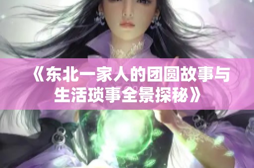 《东北一家人的团圆故事与生活琐事全景探秘》