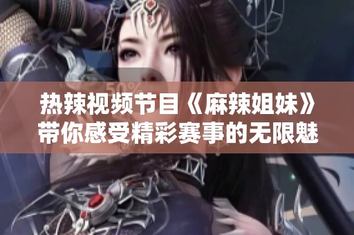 热辣视频节目《麻辣姐妹》带你感受精彩赛事的无限魅力