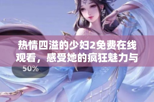 热情四溢的少妇2免费在线观看，感受她的疯狂魅力与激情碰撞