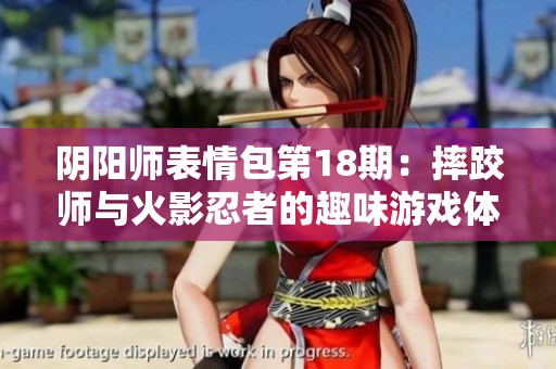 阴阳师表情包第18期：摔跤师与火影忍者的趣味游戏体验