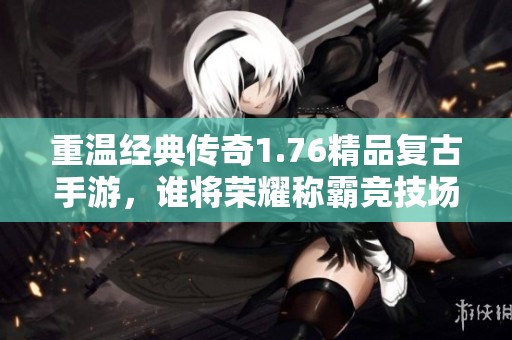 重温经典传奇1.76精品复古手游，谁将荣耀称霸竞技场顶峰