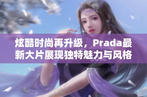 炫酷时尚再升级，Prada最新大片展现独特魅力与风格