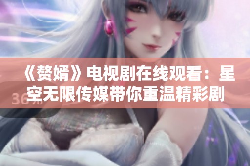 《赘婿》电视剧在线观看：星空无限传媒带你重温精彩剧情