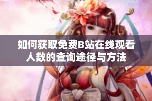 如何获取免费B站在线观看人数的查询途径与方法