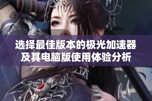 选择最佳版本的极光加速器及其电脑版使用体验分析