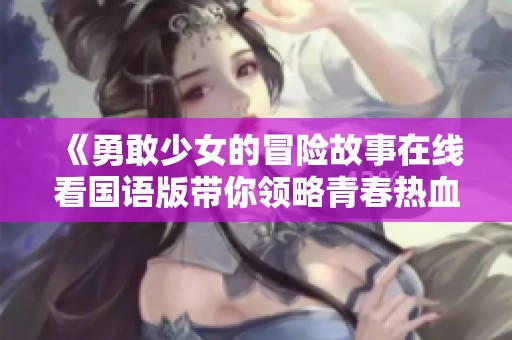 《勇敢少女的冒险故事在线看国语版带你领略青春热血》