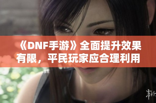 《DNF手游》全面提升效果有限，平民玩家应合理利用泰拉资源
