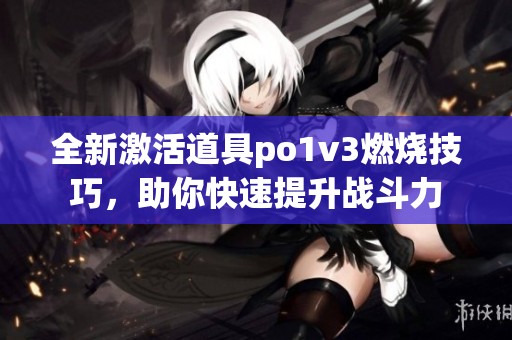 全新激活道具po1v3燃烧技巧，助你快速提升战斗力