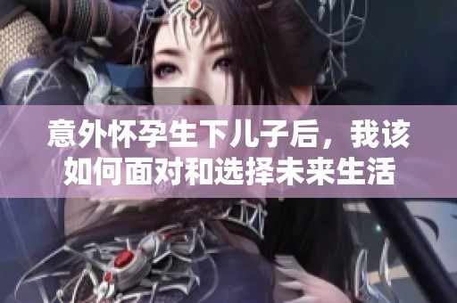 意外怀孕生下儿子后，我该如何面对和选择未来生活