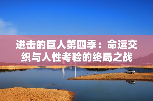 进击的巨人第四季：命运交织与人性考验的终局之战