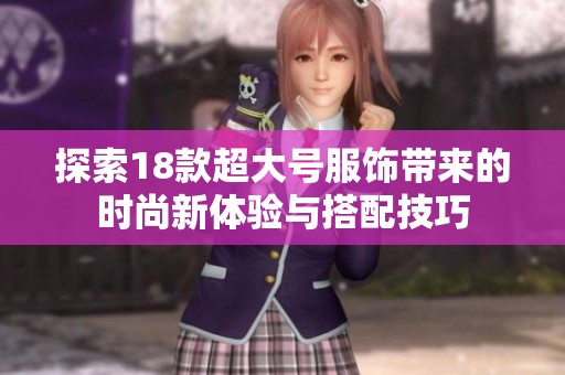 探索18款超大号服饰带来的时尚新体验与搭配技巧