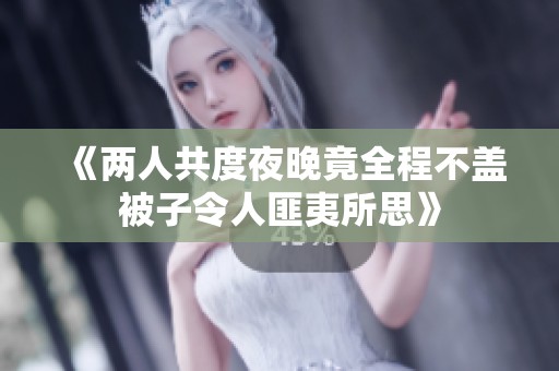 《两人共度夜晚竟全程不盖被子令人匪夷所思》