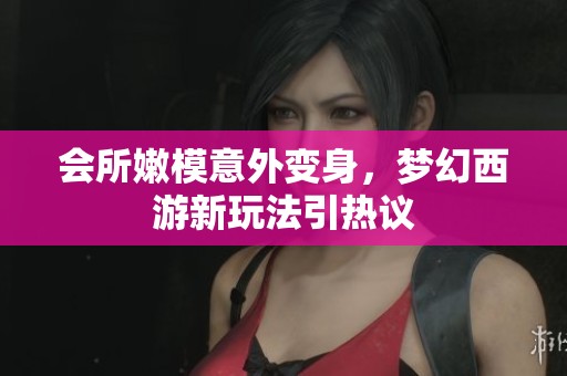会所嫩模意外变身，梦幻西游新玩法引热议