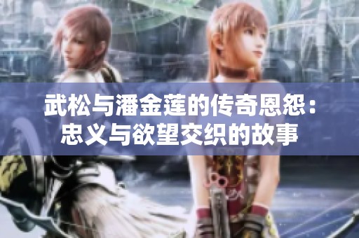 武松与潘金莲的传奇恩怨：忠义与欲望交织的故事