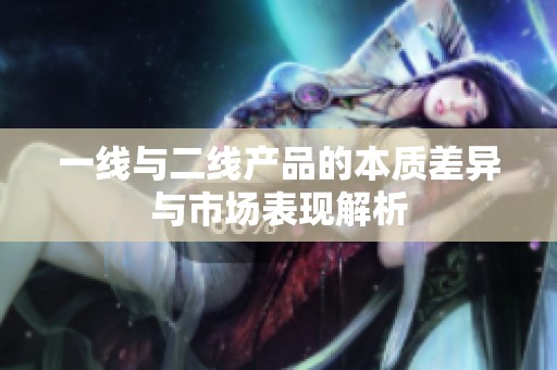 一线与二线产品的本质差异与市场表现解析