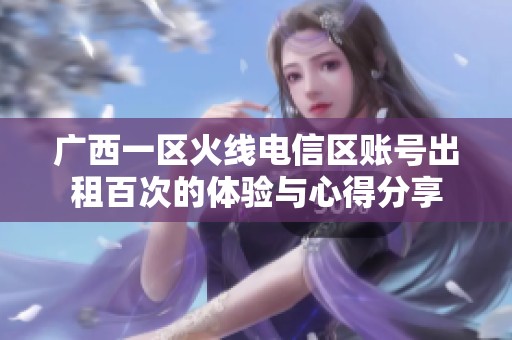 广西一区火线电信区账号出租百次的体验与心得分享