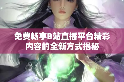免费畅享B站直播平台精彩内容的全新方式揭秘