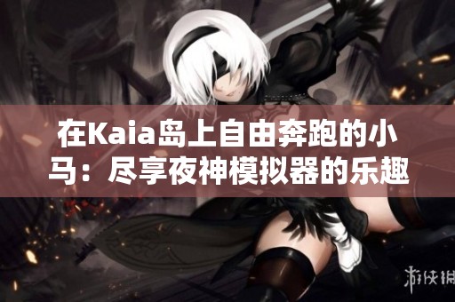 在Kaia岛上自由奔跑的小马：尽享夜神模拟器的乐趣