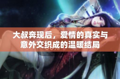大叔奔现后，爱情的真实与意外交织成的温暖结局