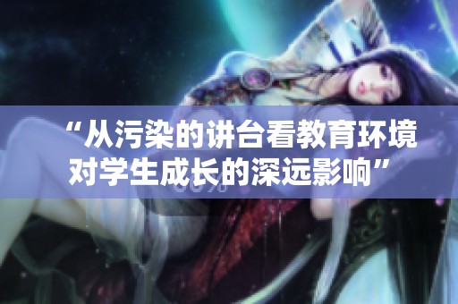 “从污染的讲台看教育环境对学生成长的深远影响”