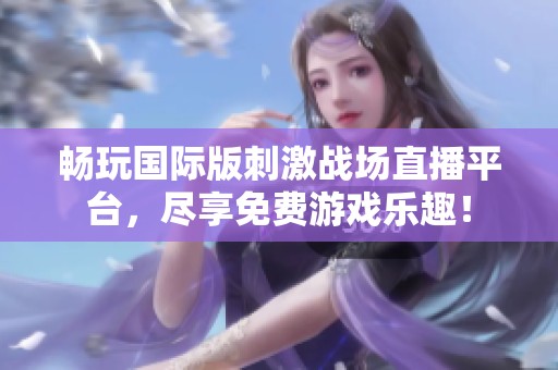 畅玩国际版刺激战场直播平台，尽享免费游戏乐趣！