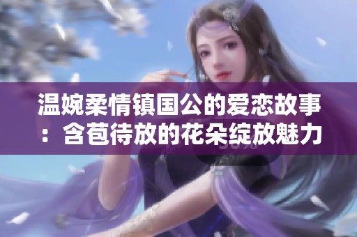 温婉柔情镇国公的爱恋故事：含苞待放的花朵绽放魅力