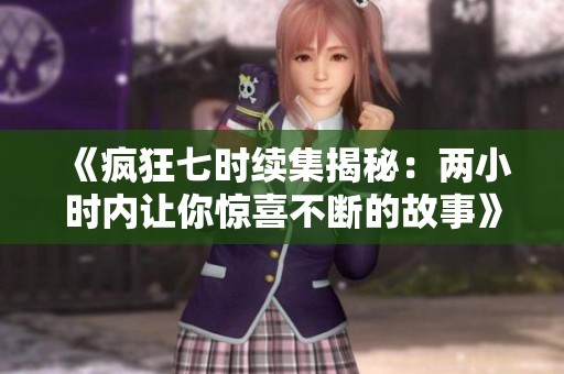 《疯狂七时续集揭秘：两小时内让你惊喜不断的故事》
