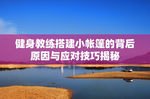 健身教练搭建小帐篷的背后原因与应对技巧揭秘