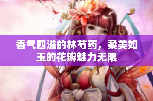 香气四溢的林芍药，柔美如玉的花瓣魅力无限
