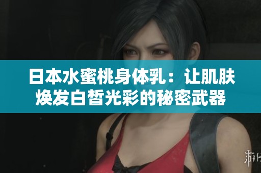 日本水蜜桃身体乳：让肌肤焕发白皙光彩的秘密武器