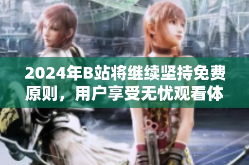 2024年B站将继续坚持免费原则，用户享受无忧观看体验
