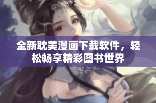 全新耽美漫画下载软件，轻松畅享精彩图书世界
