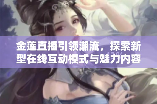金莲直播引领潮流，探索新型在线互动模式与魅力内容