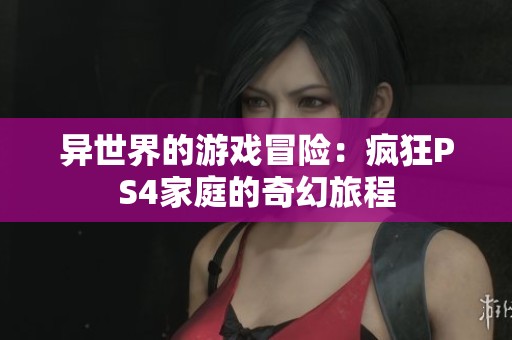 异世界的游戏冒险：疯狂PS4家庭的奇幻旅程