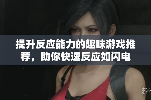 提升反应能力的趣味游戏推荐，助你快速反应如闪电