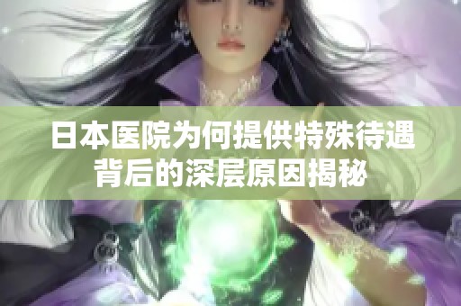 日本医院为何提供特殊待遇背后的深层原因揭秘