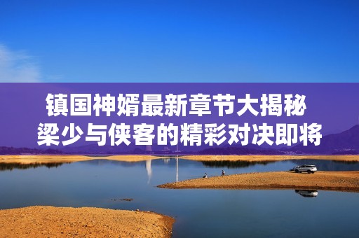 镇国神婿最新章节大揭秘 梁少与侠客的精彩对决即将揭晓