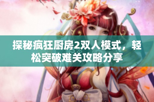 探秘疯狂厨房2双人模式，轻松突破难关攻略分享