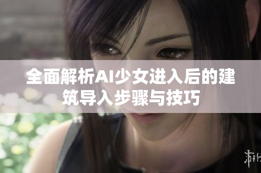 全面解析AI少女进入后的建筑导入步骤与技巧