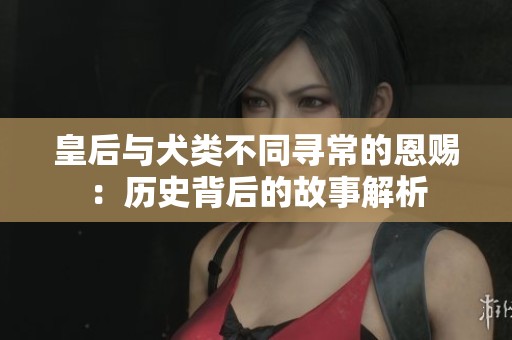 皇后与犬类不同寻常的恩赐：历史背后的故事解析