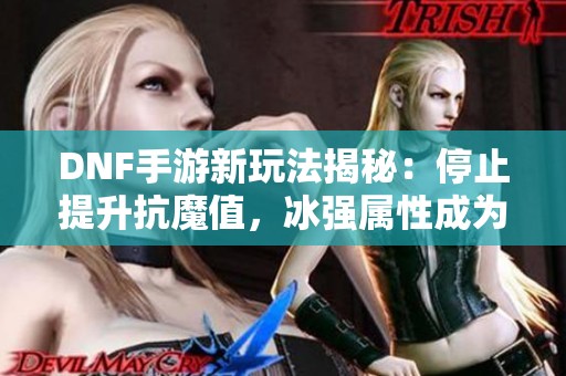 DNF手游新玩法揭秘：停止提升抗魔值，冰强属性成为团本新出路