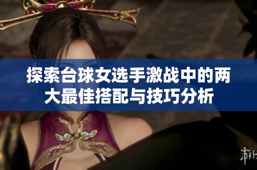 探索台球女选手激战中的两大最佳搭配与技巧分析
