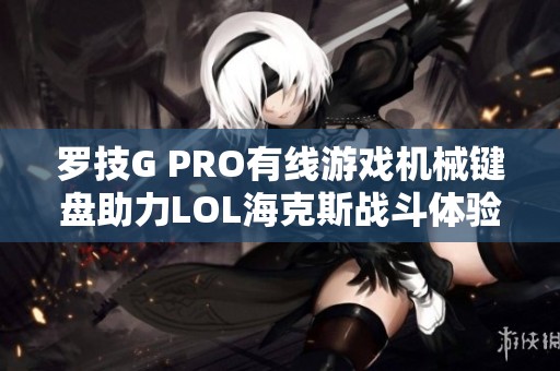 罗技G PRO有线游戏机械键盘助力LOL海克斯战斗体验升级