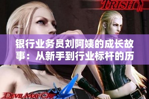 银行业务员刘阿姨的成长故事：从新手到行业标杆的历程