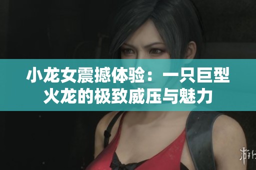 小龙女震撼体验：一只巨型火龙的极致威压与魅力