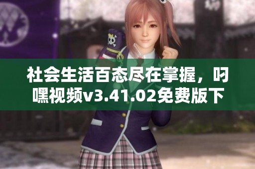 社会生活百态尽在掌握，叼嘿视频v3.41.02免费版下载体验无限精彩